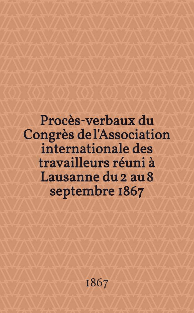 Procès-verbaux du Congrès de l'Association internationale des travailleurs réuni à Lausanne du 2 au 8 septembre 1867
