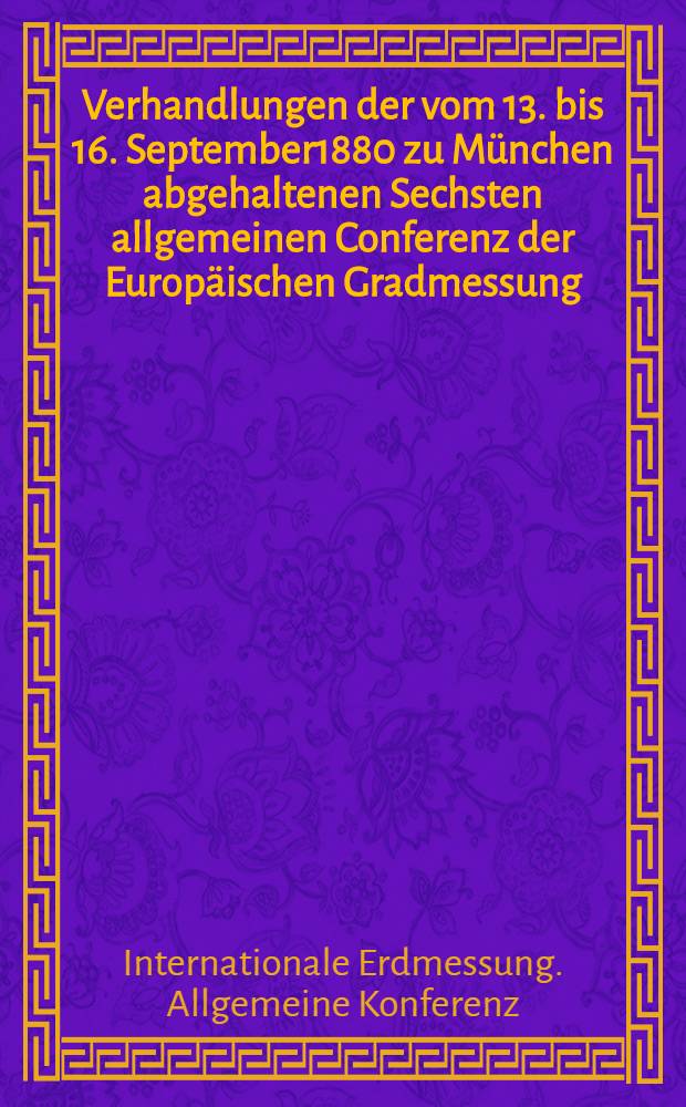 Verhandlungen der vom 13. bis 16. September1880 zu München abgehaltenen Sechsten allgemeinen Conferenz der Europäischen Gradmessung