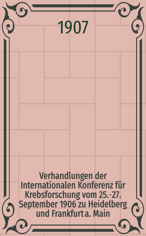 Verhandlungen der Internationalen Konferenz für Krebsforschung vom 25.-27. September 1906 [zu Heidelberg und Frankfurt a. Main