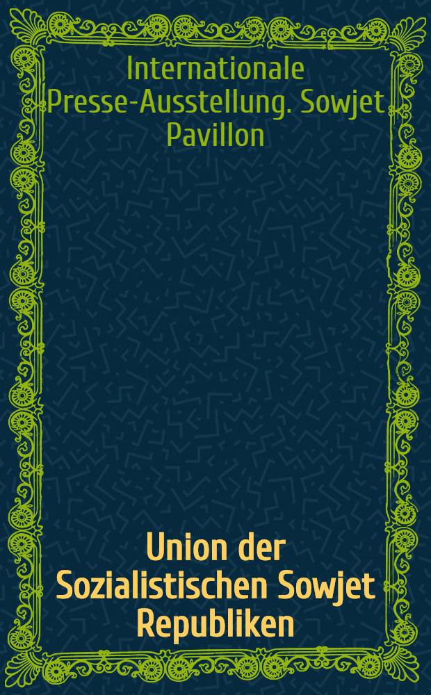 Union der Sozialistischen Sowjet Republiken : Katalog des Sowjet-Pavillons auf der Internationalen Presse-Ausstellung Köln. 1928