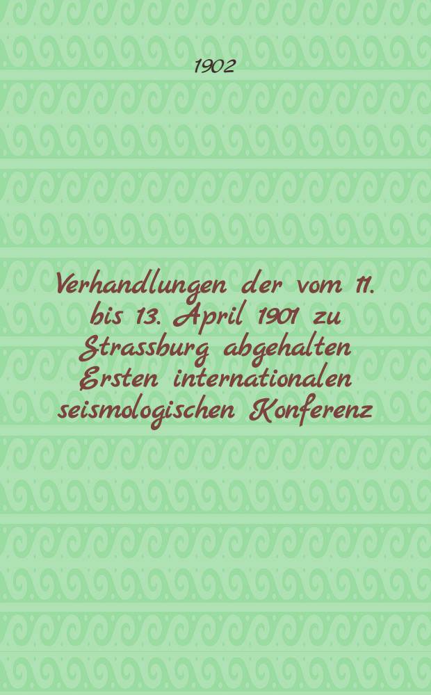 Verhandlungen der vom 11. bis 13. April 1901 zu Strassburg abgehalten Ersten internationalen seismologischen Konferenz