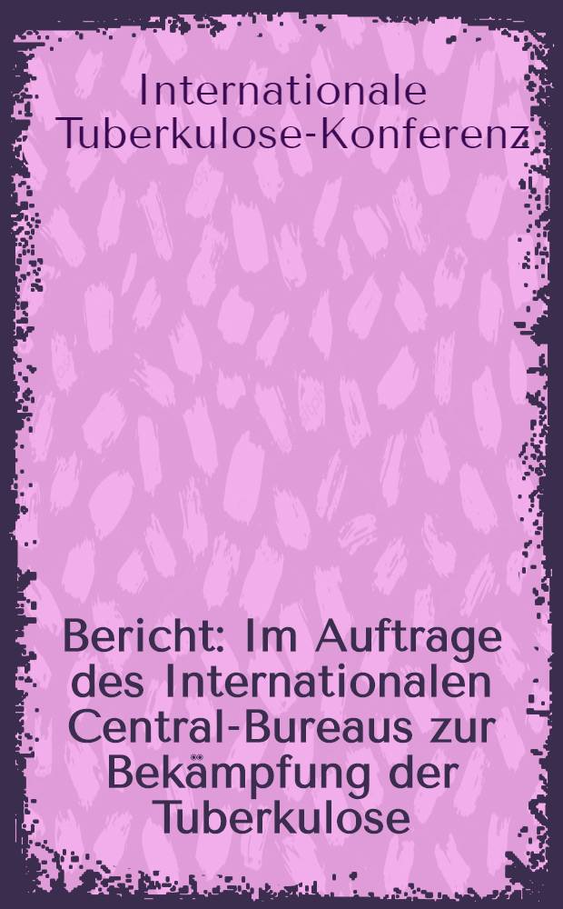 Bericht : Im Auftrage des Internationalen Central-Bureaus zur Bekämpfung der Tuberkulose