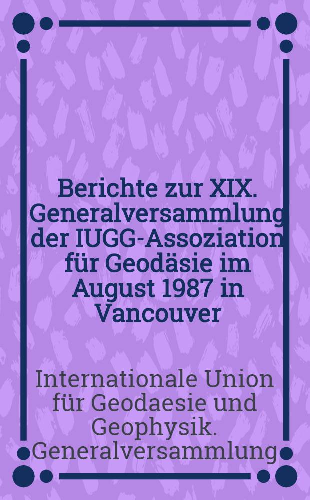 Berichte zur XIX. Generalversammlung der IUGG-Assoziation für Geodäsie im August 1987 in Vancouver