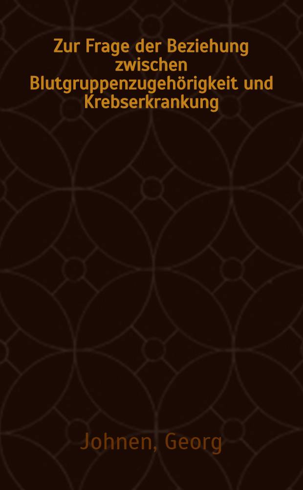 Zur Frage der Beziehung zwischen Blutgruppenzugehörigkeit und Krebserkrankung : Inaug.-Diss. ... der ... Med. Fakultät der ... Univ. zu Bonn