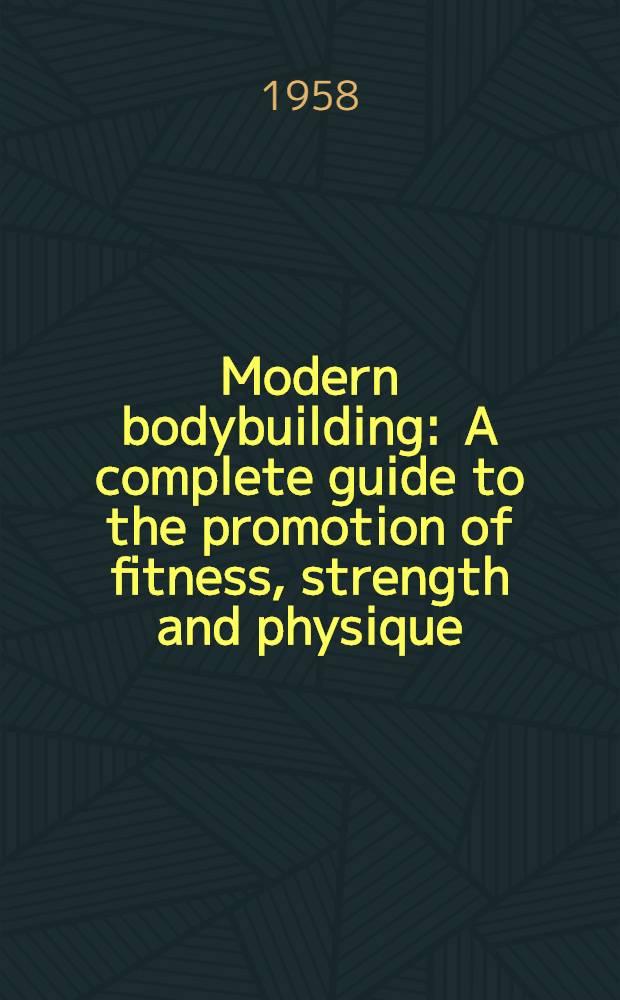 Modern bodybuilding : A complete guide to the promotion of fitness, strength and physique