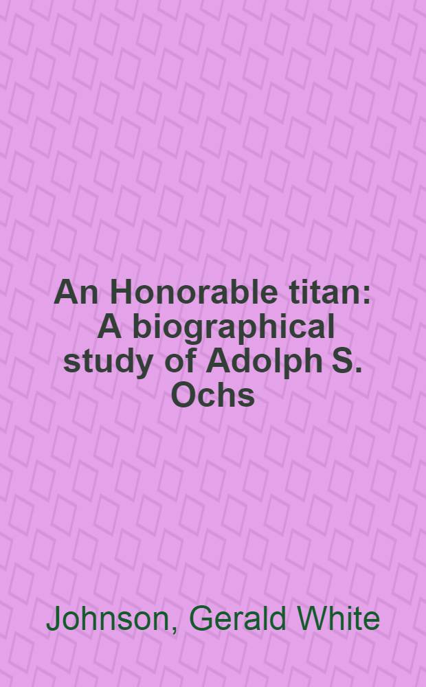 An Honorable titan : A biographical study of Adolph S. Ochs