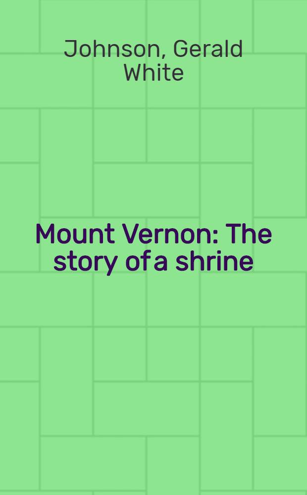 Mount Vernon : The story of a shrine : An account of the rescue a. rehabilitation of Washington's home by the Mount Vernon Ladies' assoc
