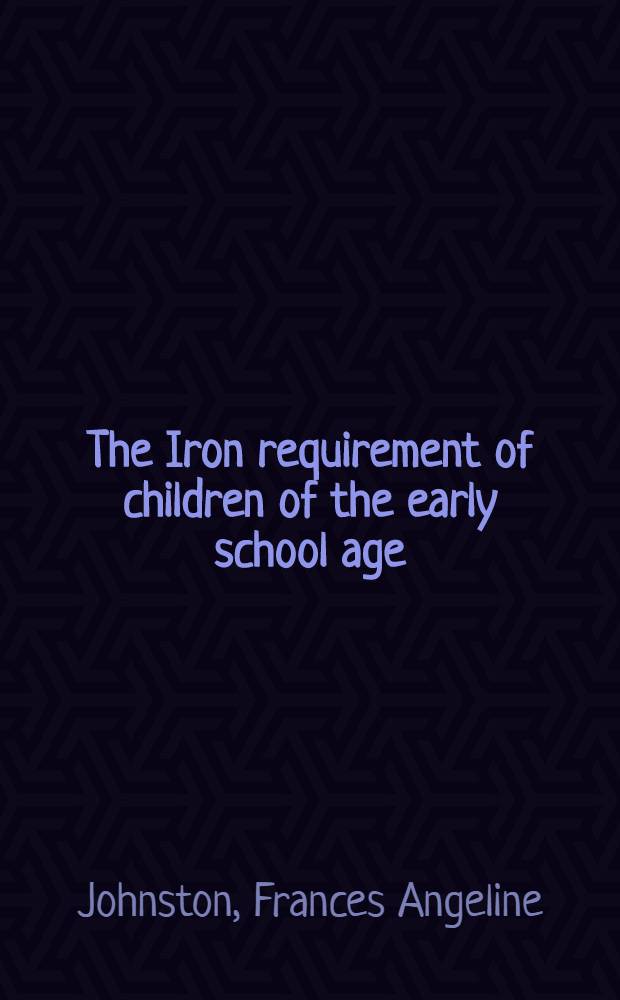 The Iron requirement of children of the early school age : A dissertation submitted to the Faculty of the Division of the biological sciences ..