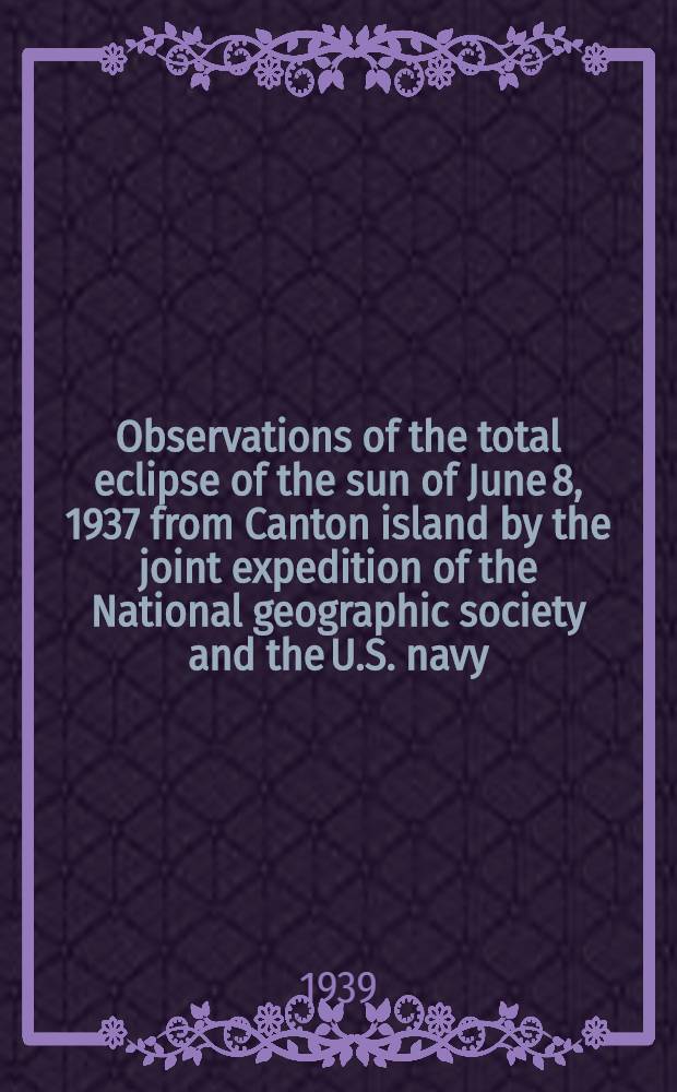Observations of the total eclipse of the sun of June 8, 1937 from Canton island by the joint expedition of the National geographic society and the U.S. navy