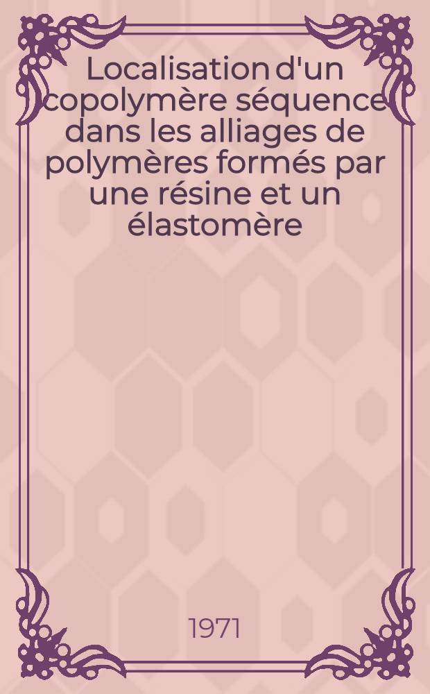 Localisation d'un copolymère séquence dans les alliages de polymères formés par une résine et un élastomère : Thèse prés. à l'Univ. Louis-Pasteur de Strasbourg et au Centre univ. du Haut-Rhin ..