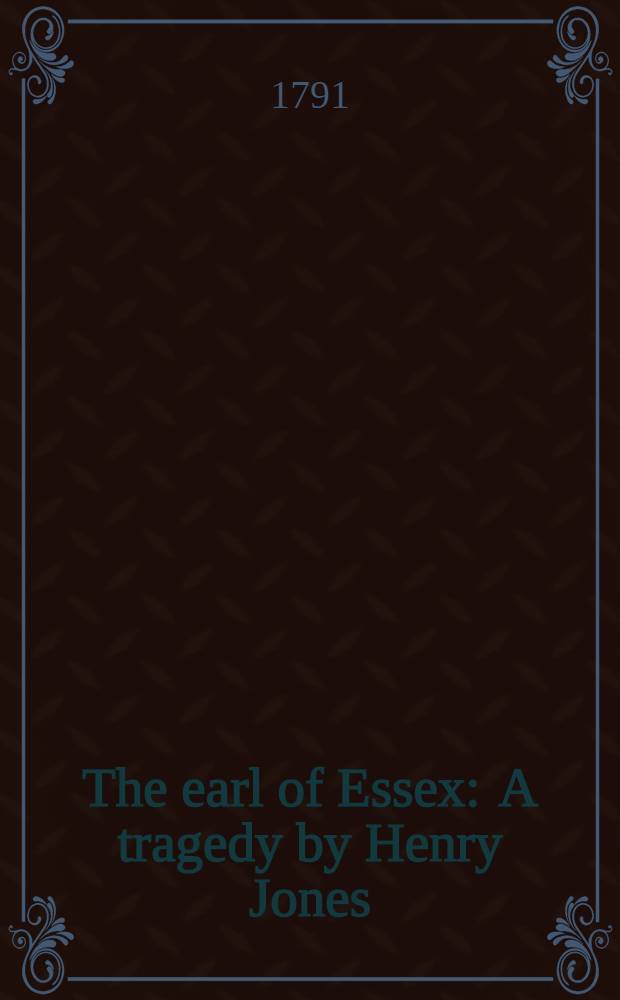 The earl of Essex : A tragedy by Henry Jones : Adapted for theatrical representation, as performed at the theatre-royal, in Covent-Garden