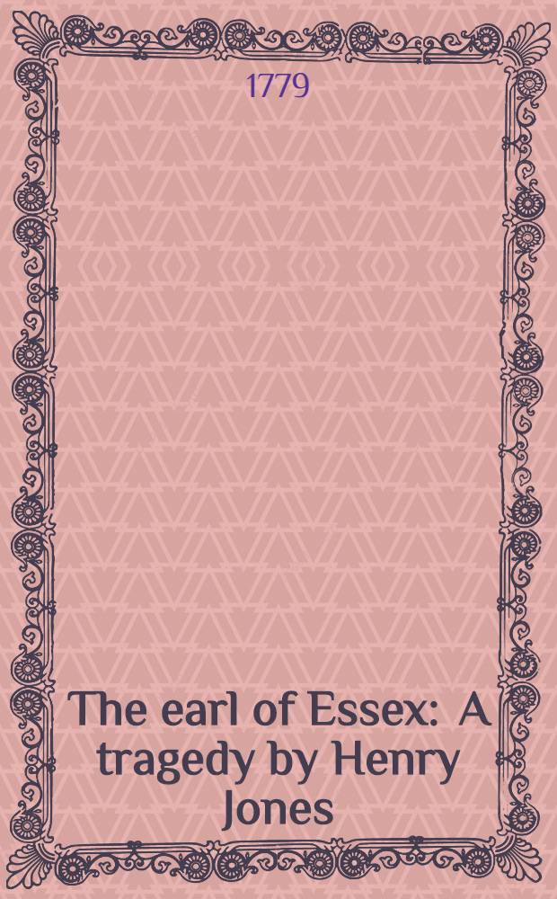 The earl of Essex : A tragedy by Henry Jones : As performed at the Theatre-royal in Covent-Garden : Regulated from the prompt-book ..