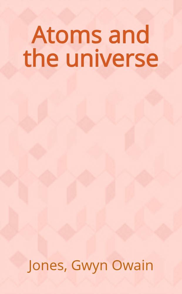 Atoms and the universe : An account of modern views on the structure of matter and the universe