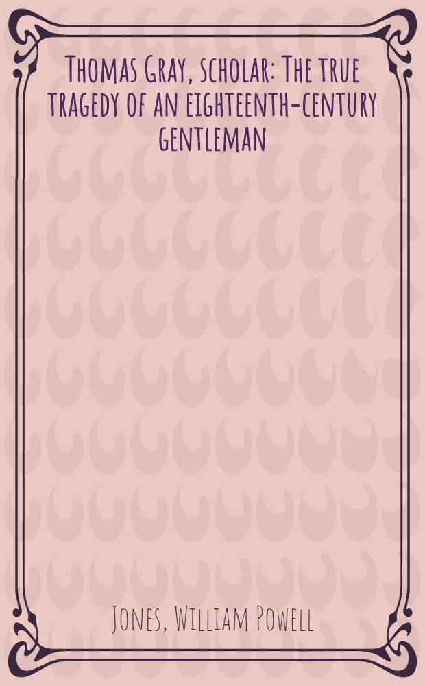Thomas Gray, scholar : The true tragedy of an eighteenth-century gentleman : With two youthful notebooks now publ. for the first time from the orig. manuscripts in the Morgan libr., New York City