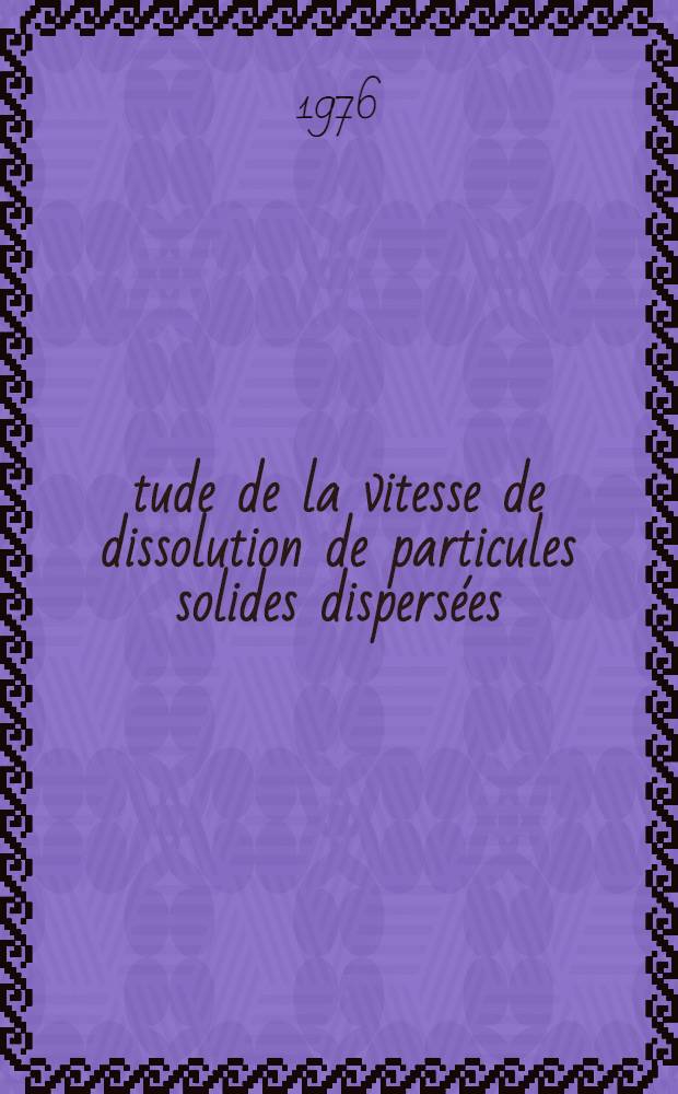 Étude de la vitesse de dissolution de particules solides dispersées : Mise au point d'une méthode de calcul pour l'analyse des courbes cinétiques : Extension à l'étude de cinétiques composées : Thèse prés. à l'Univ. Pierre-et-Marie-Curie, Paris VI
