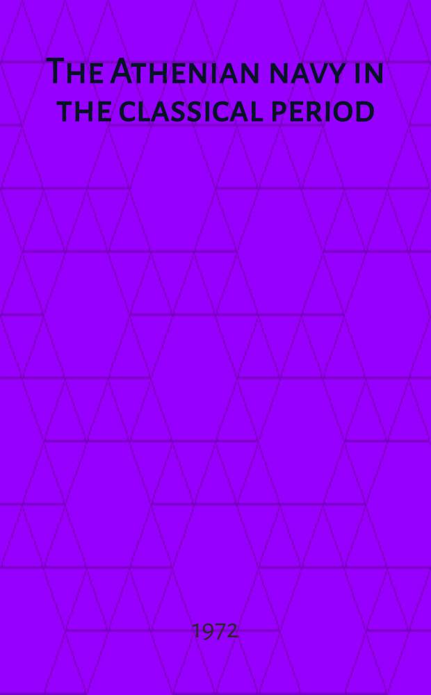 The Athenian navy in the classical period : A study of Athenian naval administration and military organization in the fifth and fourth centuries b. C