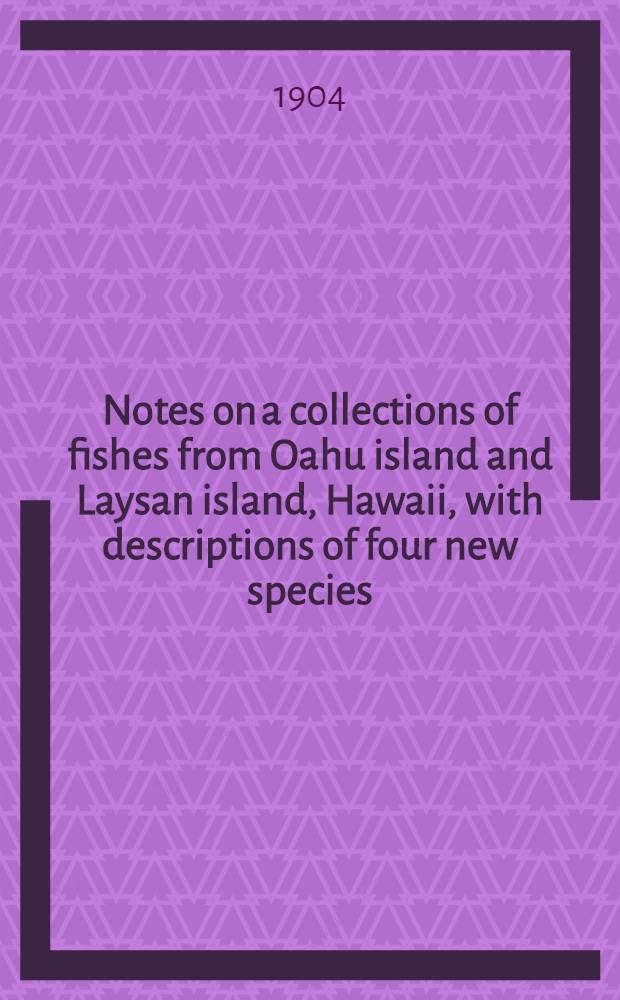 [Notes on a collections of fishes from Oahu island and Laysan island, Hawaii, with descriptions of four new species