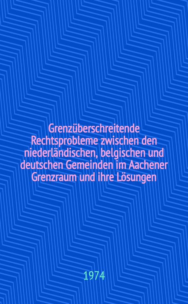 Grenz&uuml;berschreitende Rechtsprobleme zwischen den niederl&auml;ndischen, belgischen und deutschen Gemeinden im Aachener Grenzraum und ihre L&ouml;sungen : Inaug.-Diss. ... einer ... Rechtswiss. Fak. der Univ. zu K&ouml;ln