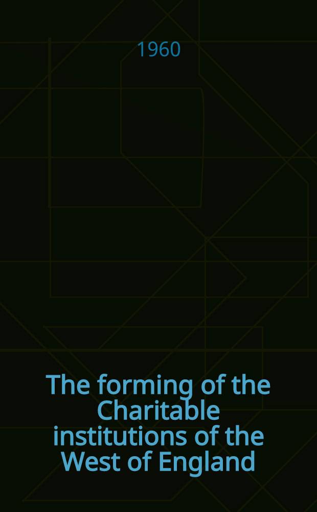 The forming of the Charitable institutions of the West of England : A study of the changing pattern of social aspirations in Bristol and Somerset, 1480-1660