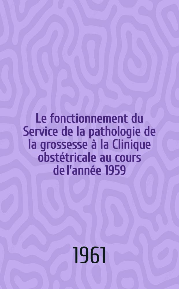 Le fonctionnement du Service de la pathologie de la grossesse à la Clinique obstétricale au cours de l'année 1959 : Thèse ..