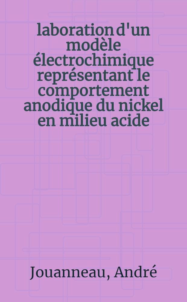 Élaboration d'un modèle électrochimique représentant le comportement anodique du nickel en milieu acide : Données expérimentales et simulation en régime stationnaire et non stationnaire : Thèse prés. à l'Univ. de Bordeaux I