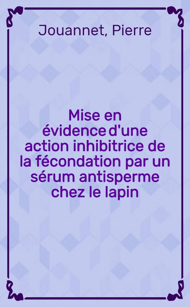 Mise en évidence d'une action inhibitrice de la fécondation par un sérum antisperme chez le lapin : Thèse ..