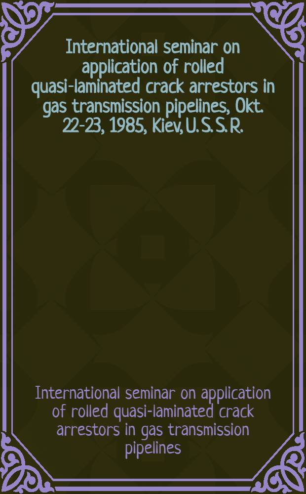 International seminar on application of rolled quasi-laminated crack arrestors in gas transmission pipelines, Okt. 22-23, 1985, Kiev, U. S. S. R. : (Papers)