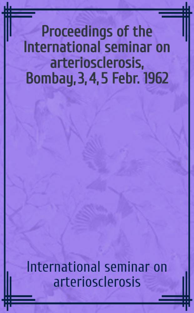 Proceedings of the International seminar on arteriosclerosis, Bombay, 3, 4, 5 Febr. 1962