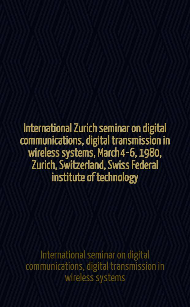 1980 International Zurich seminar on digital communications, digital transmission in wireless systems, March 4-6, 1980, Zurich, Switzerland, Swiss Federal institute of technology : Proceedings