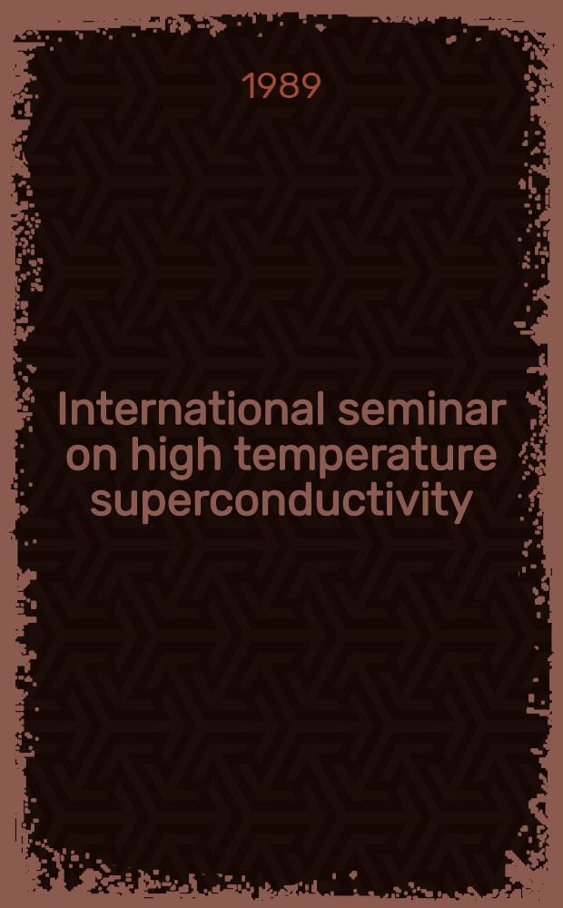 International seminar on high temperature superconductivity (Dubna, June 28 - July 1, 1989) = Международный семинар по высокотемпературной сверхпроводимости (дубна, 28 июня - 1 июля 1989 г.) : Abstracts