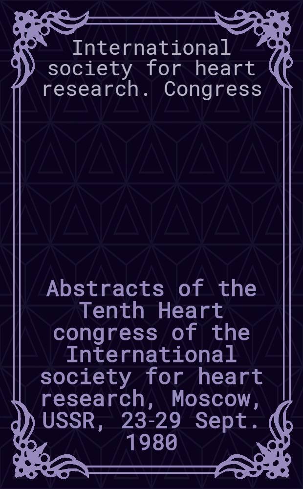 Abstracts of the Tenth Heart congress of the International society for heart research, Moscow, USSR, 23-29 Sept. 1980