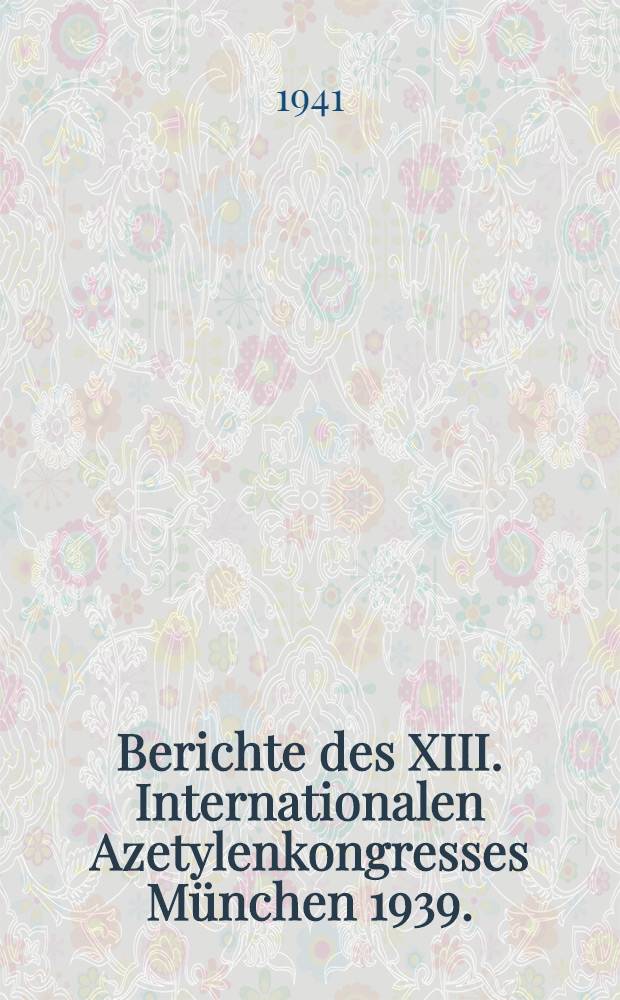 Berichte des XIII. Internationalen Azetylenkongresses München 1939. : Bd. 2. T. 1