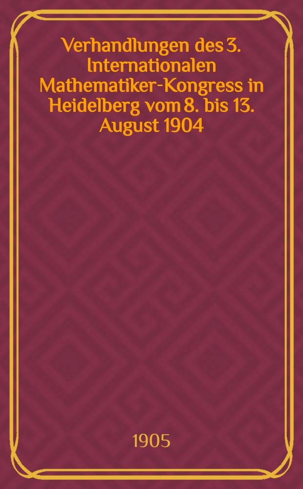 Verhandlungen des 3. Internationalen Mathematiker-Kongress in Heidelberg vom 8. bis 13. August 1904