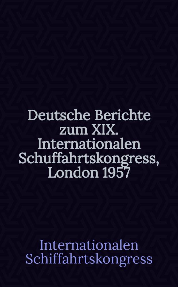 Deutsche Berichte zum XIX. Internationalen Schuffahrtskongress, London 1957