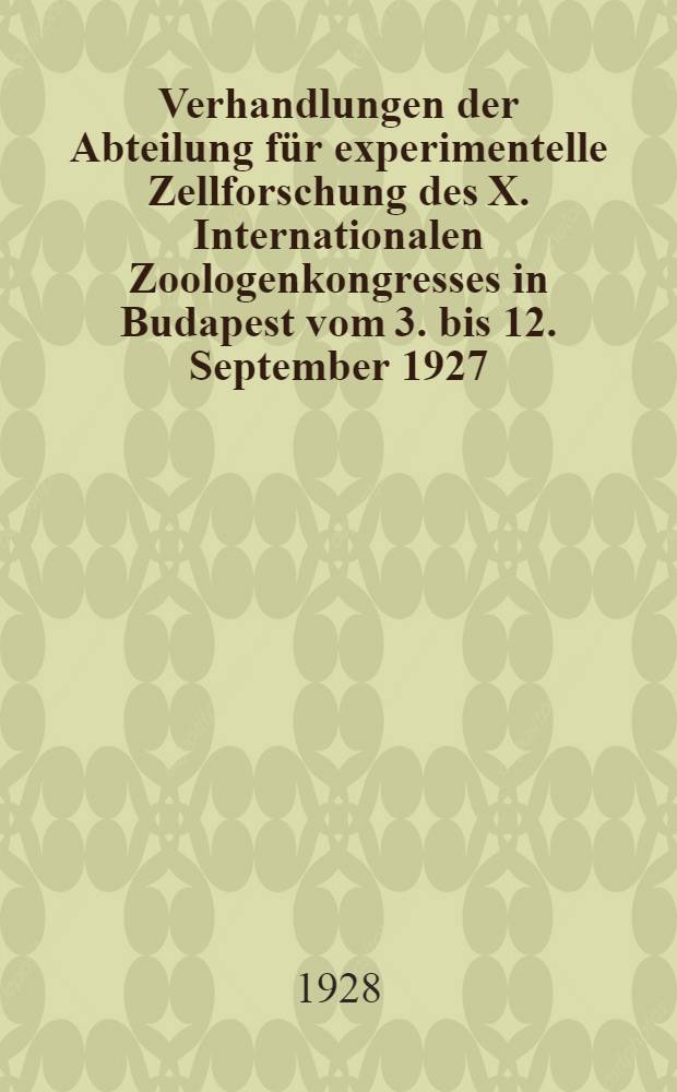 Verhandlungen der Abteilung für experimentelle Zellforschung des X. Internationalen Zoologenkongresses in Budapest vom 3. bis 12. September 1927