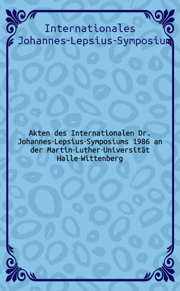 Akten des Internationalen Dr. Johannes-Lepsius-Symposiums 1986 an der Martin-Luther-Universität Halle-Wittenberg