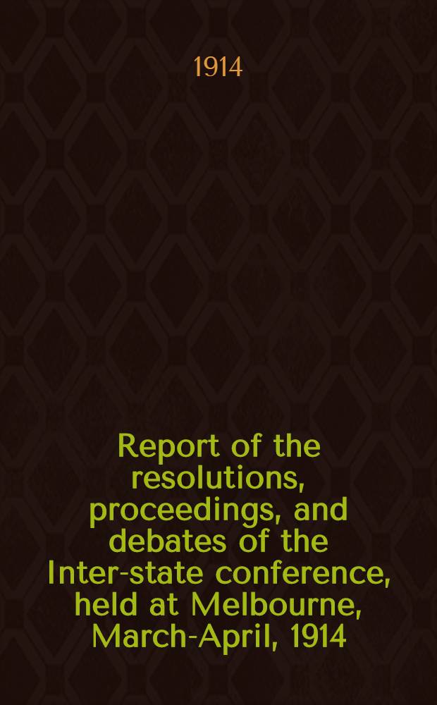 Report of the resolutions, proceedings, and debates of the Inter-state conference, held at Melbourne, March-April, 1914; together with appendices