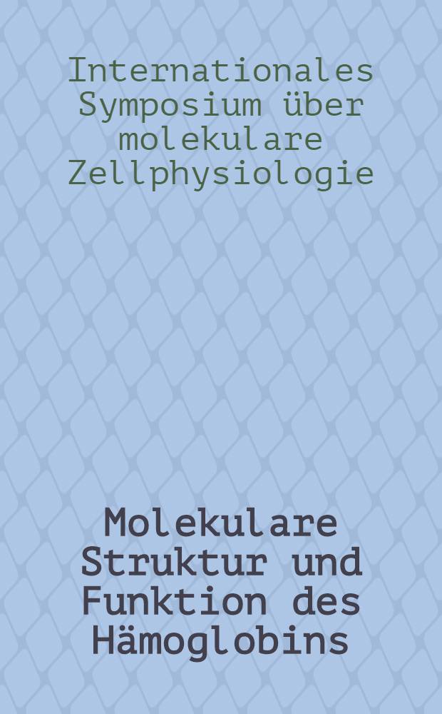 1. Molekulare Struktur und Funktion des Hämoglobins; 2. Die Rolle der SH-Gruppen für Struktur und Funktion / Internationales Symposium über molekulare Zellphysiologie. Berlin, vom 13. bis 17. Aug. 1963