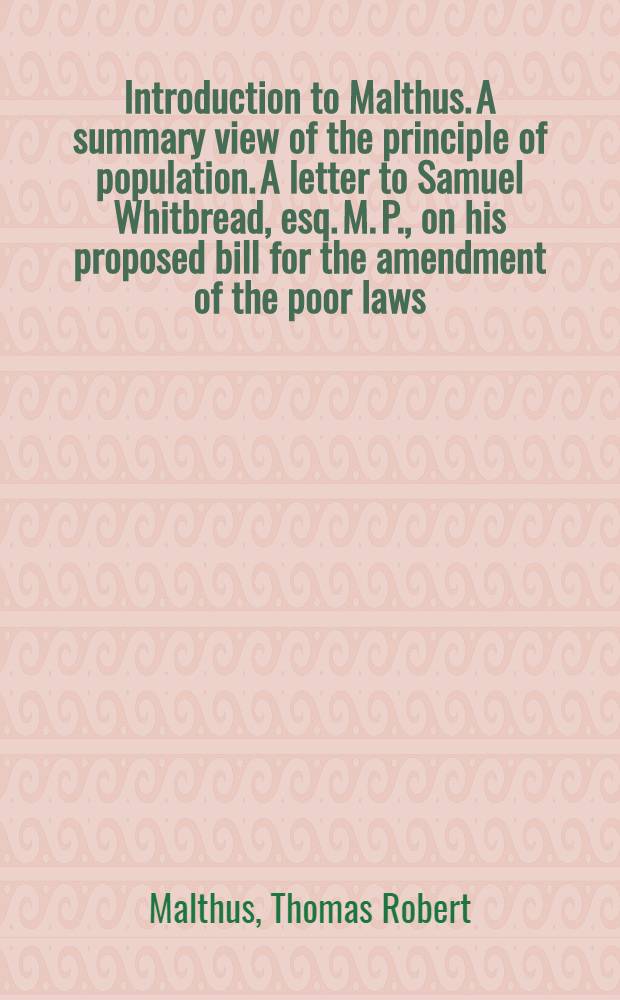 Introduction to Malthus. A summary view of the principle of population. A letter to Samuel Whitbread, esq. M. P., on his proposed bill for the amendment of the poor laws
