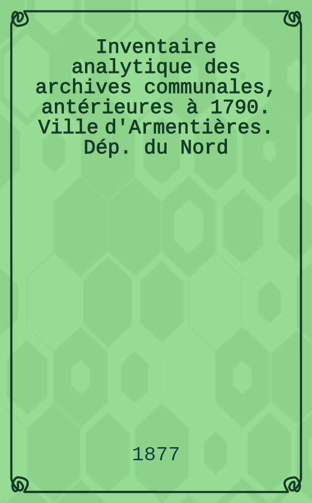 Inventaire analytique des archives communales, antérieures à 1790. Ville d'Armentières. Dép. du Nord