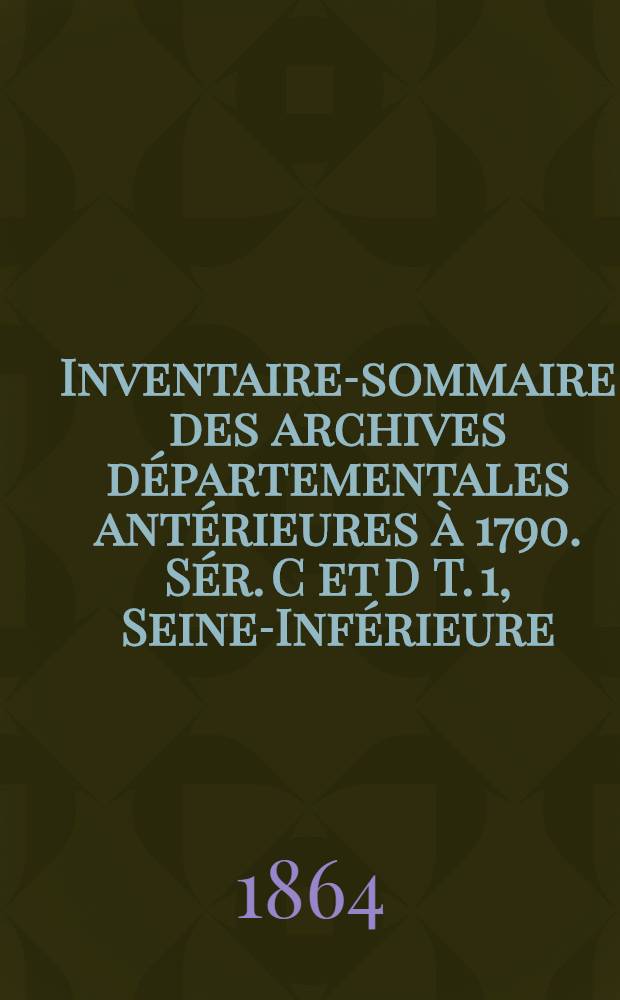 Inventaire-sommaire des archives départementales antérieures à 1790. Sér. C et D T. 1, Seine-Inférieure : Archives civiles