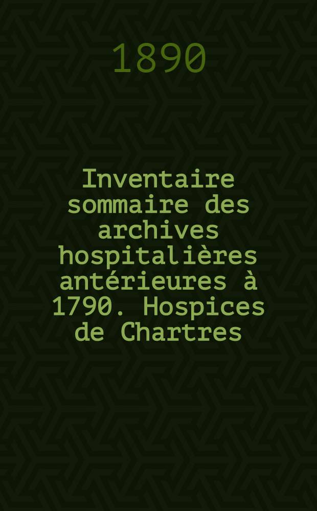 Inventaire sommaire des archives hospitalières antérieures à 1790. Hospices de Chartres