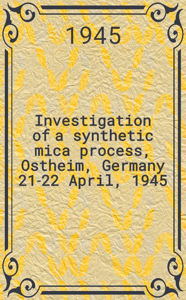 Investigation of a synthetic mica process, Ostheim, Germany 21-22 April, 1945