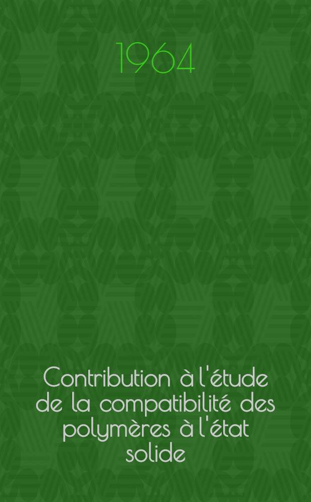 Contribution &agrave; l'&eacute;tude de la compatibilit&eacute; des polym&egrave;res &agrave; l'&eacute;tat solide: 1-re th&egrave;se; Propositions donn&eacute;es par la Facult&eacute;: 2-e th&egrave;se: Th&egrave;ses pr&eacute;sent&eacute;es &agrave; la Facult&eacute; des sciences de l'Univ. de Paris ... / par Claude Job ..