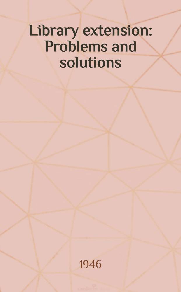 Library extension : Problems and solutions : Papers presented before the Library institute at the University of Chicago, august 21-26, 1944