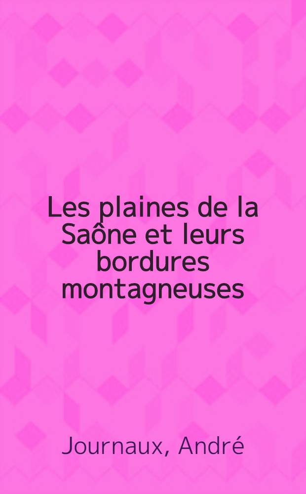 Les plaines de la Saône et leurs bordures montagneuses : Beaujolais, Mâconnais, Côte-d'Or; plateaux de la Haute-Saône, Jura occidental : Étude morphologique : Thèse principale pour le doctorat ès lettres, présentée à la Faculté des lettres de Paris