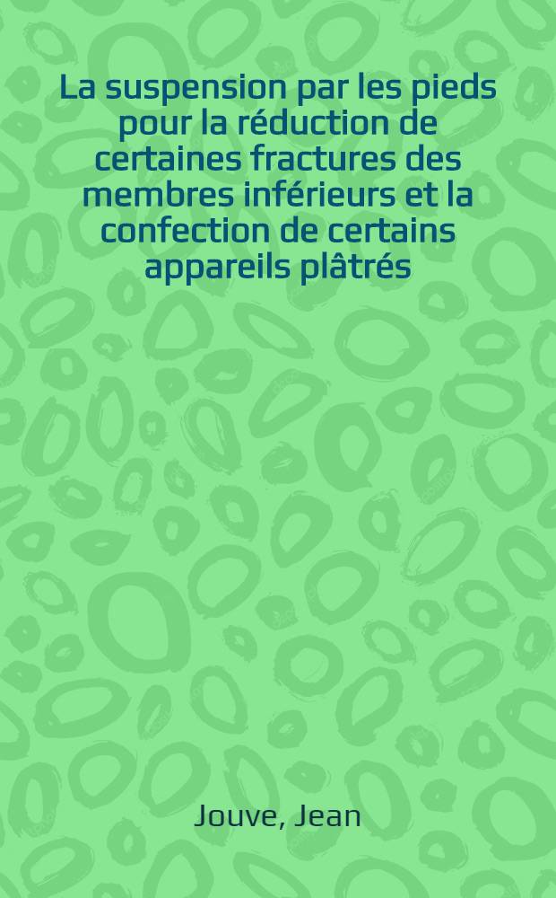 La suspension par les pieds pour la r&eacute;duction de certaines fractures des membres inf&eacute;rieurs et la confection de certains appareils pl&acirc;tr&eacute;s : Th&egrave;se, pr&eacute;sent&eacute;e ..