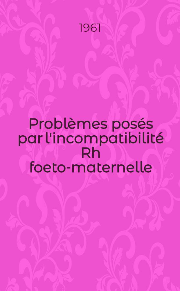 Probl&egrave;mes pos&eacute;s par l'incompatibilit&eacute; Rh foeto-maternelle