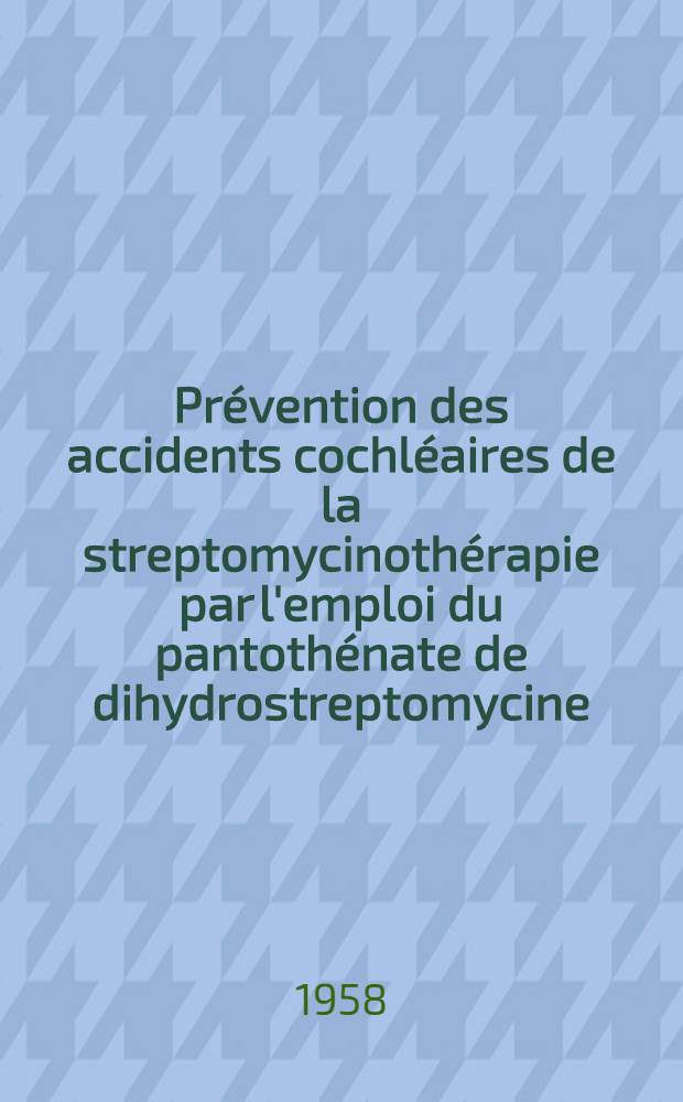 Prévention des accidents cochléaires de la streptomycinothérapie par l'emploi du pantothénate de dihydrostreptomycine : Étude clinique et audiométrique : Travail de la Clinique oto-rino-laryngologique ... et de la Clinique pneumo-phtisiologique ... : Thèse pour le doctorat en méd