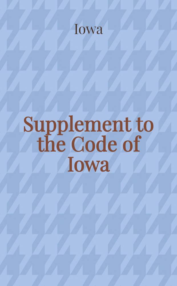 Supplement to the Code of Iowa : Containing all the laws of a general and permanent nature : Enacted by the 27th, 28th, 29th, 30th, 31st and 32d general assemblies with complete annotations to the Code an Supplement, down to and incl. decisions rendered at the May term, 1907, of the Supreme court, together with the rules of the Supreme court